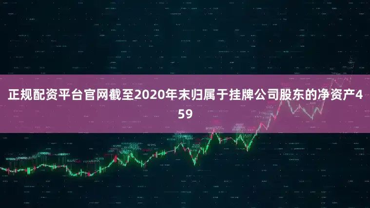 正规配资平台官网截至2020年末归属于挂牌公司股东的净资产459