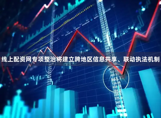 线上配资网专项整治将建立跨地区信息共享、联动执法机制
