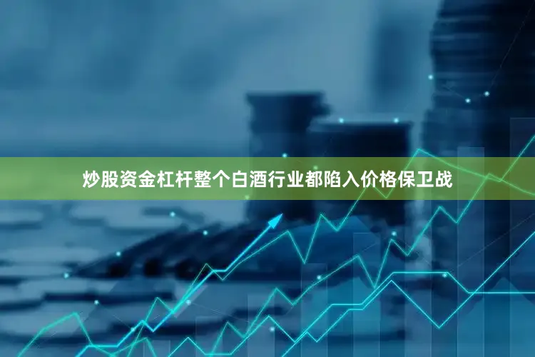 炒股资金杠杆整个白酒行业都陷入价格保卫战