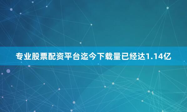 专业股票配资平台迄今下载量已经达1.14亿