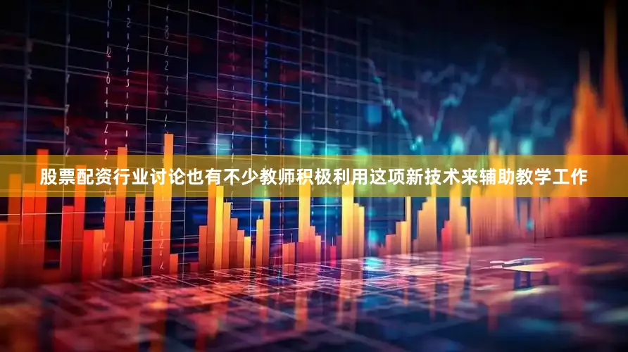 股票配资行业讨论也有不少教师积极利用这项新技术来辅助教学工作