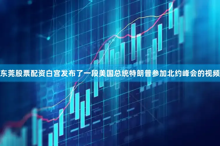 东莞股票配资白宫发布了一段美国总统特朗普参加北约峰会的视频