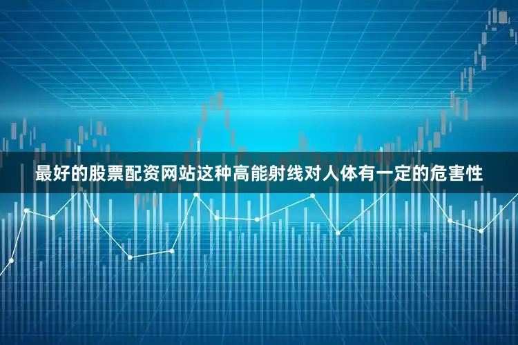 最好的股票配资网站这种高能射线对人体有一定的危害性