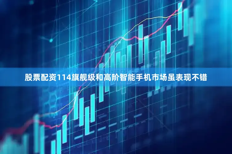 股票配资114旗舰级和高阶智能手机市场虽表现不错
