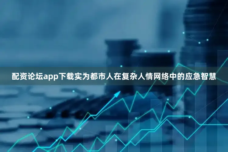 配资论坛app下载实为都市人在复杂人情网络中的应急智慧
