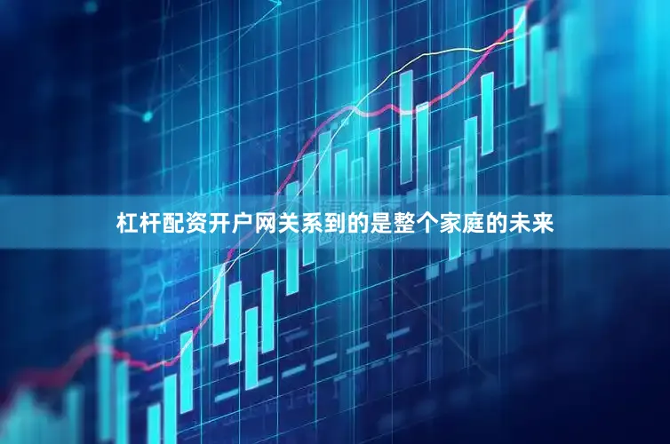 杠杆配资开户网关系到的是整个家庭的未来