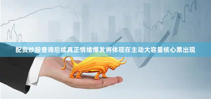 配资炒股查询后续真正情绪爆发将体现在主动大容量核心票出现