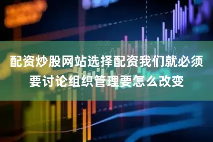 配资炒股网站选择配资我们就必须要讨论组织管理要怎么改变
