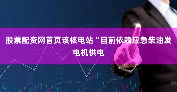 股票配资网首页该核电站“目前依赖应急柴油发电机供电