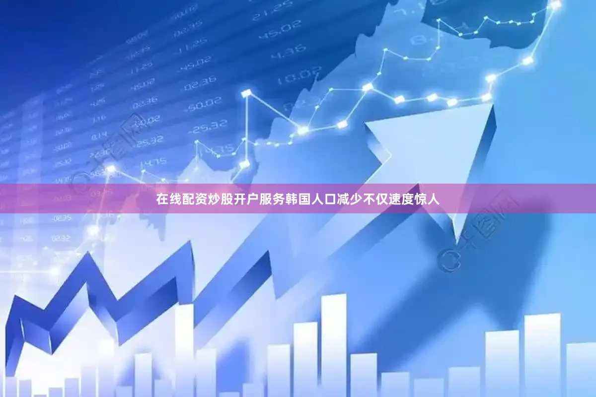 在线配资炒股开户服务韩国人口减少不仅速度惊人