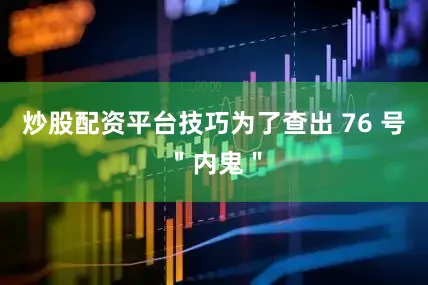 炒股配资平台技巧为了查出 76 号＂内鬼＂