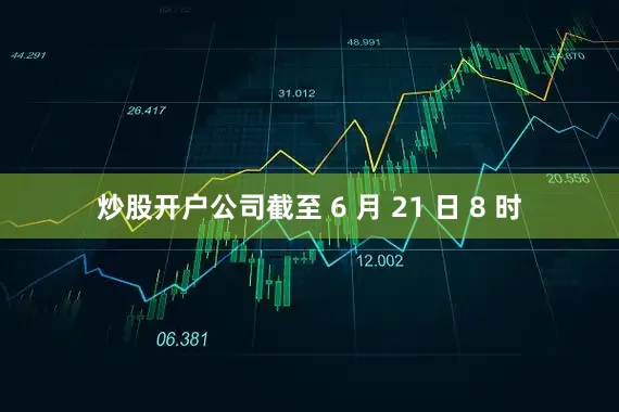 炒股开户公司截至 6 月 21 日 8 时