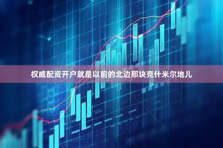 权威配资开户就是以前的北边那块克什米尔地儿