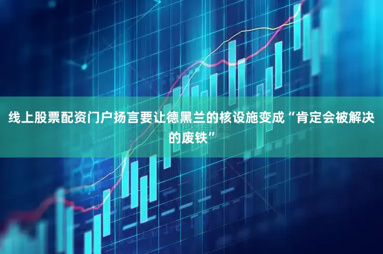 线上股票配资门户扬言要让德黑兰的核设施变成“肯定会被解决的废铁”