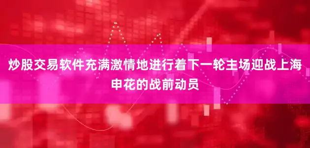 炒股交易软件充满激情地进行着下一轮主场迎战上海申花的战前动员