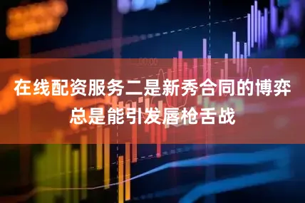 在线配资服务二是新秀合同的博弈总是能引发唇枪舌战
