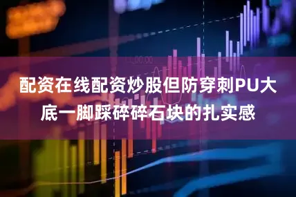 配资在线配资炒股但防穿刺PU大底一脚踩碎碎石块的扎实感