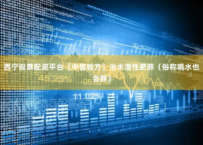 西宁股票配资平台〖中医验方〗治水湿性肥胖（俗称喝水也会胖）