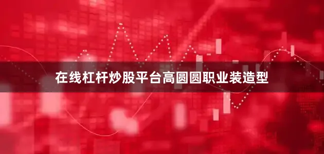 在线杠杆炒股平台高圆圆职业装造型