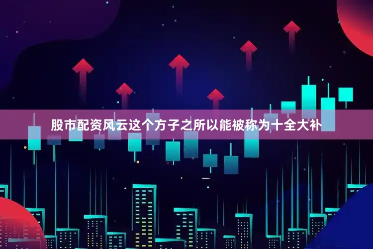 股市配资风云这个方子之所以能被称为十全大补