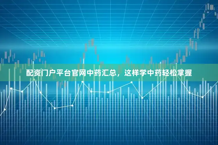 配资门户平台官网中药汇总，这样学中药轻松掌握
