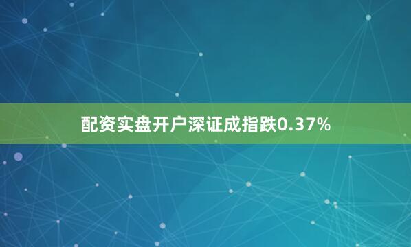 配资实盘开户深证成指跌0.37%