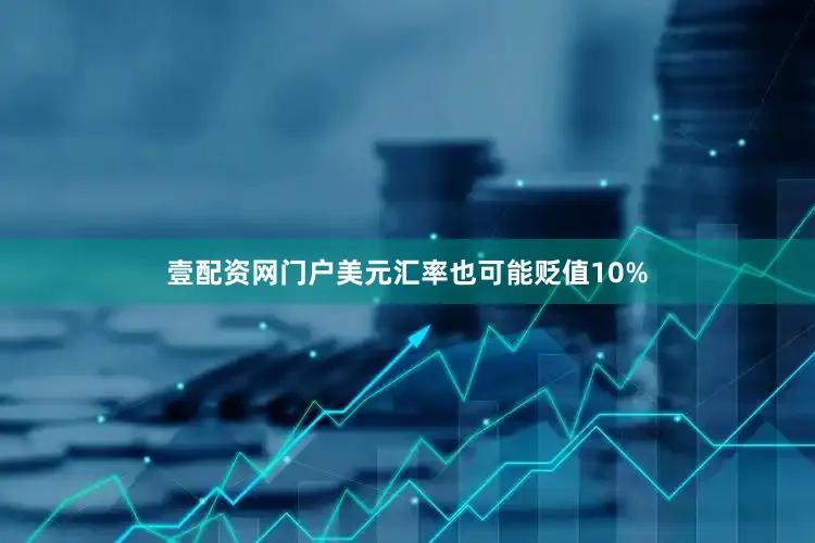 壹配资网门户美元汇率也可能贬值10%