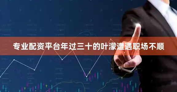 专业配资平台年过三十的叶濛遭遇职场不顺
