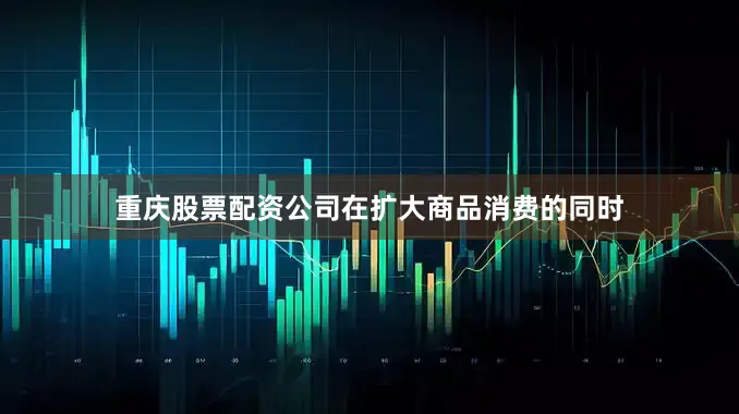 重庆股票配资公司在扩大商品消费的同时