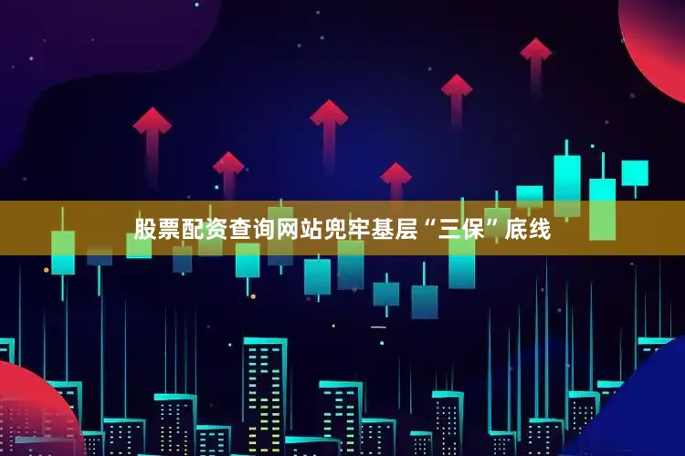 股票配资查询网站兜牢基层“三保”底线