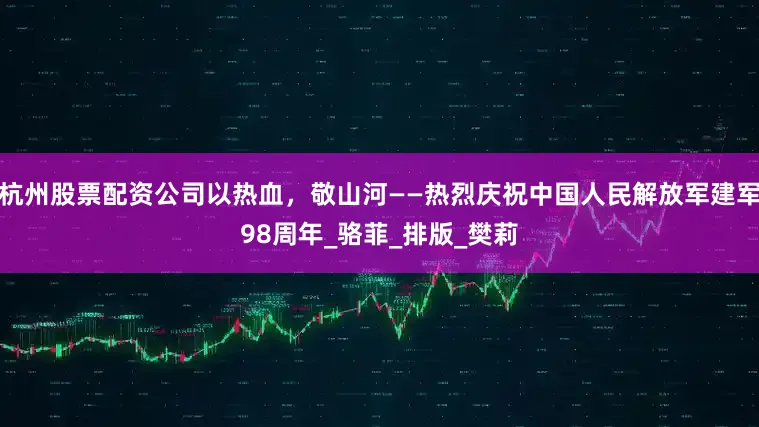 杭州股票配资公司以热血，敬山河——热烈庆祝中国人民解放军建军98周年_骆菲_排版_樊莉