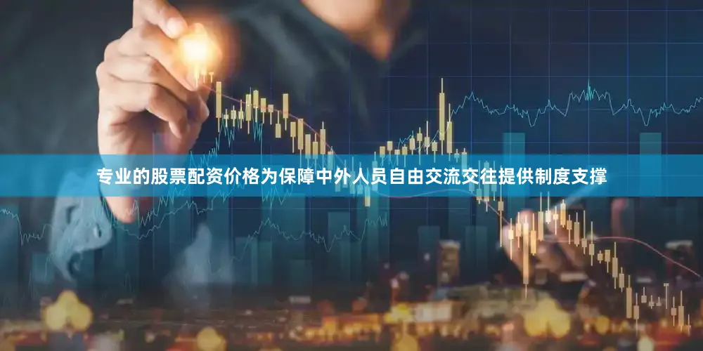 专业的股票配资价格为保障中外人员自由交流交往提供制度支撑
