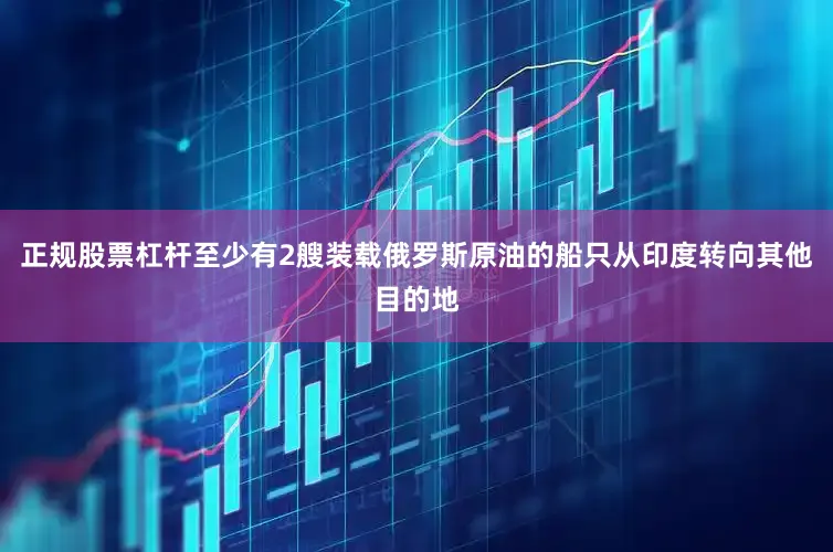 正规股票杠杆至少有2艘装载俄罗斯原油的船只从印度转向其他目的地