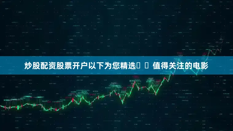 炒股配资股票开户以下为您精选⼋⽉值得关注的电影