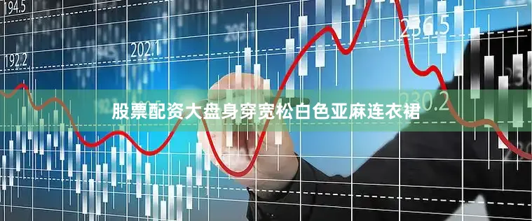 股票配资大盘身穿宽松白色亚麻连衣裙