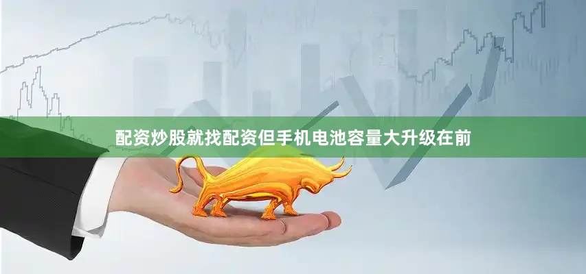 配资炒股就找配资但手机电池容量大升级在前