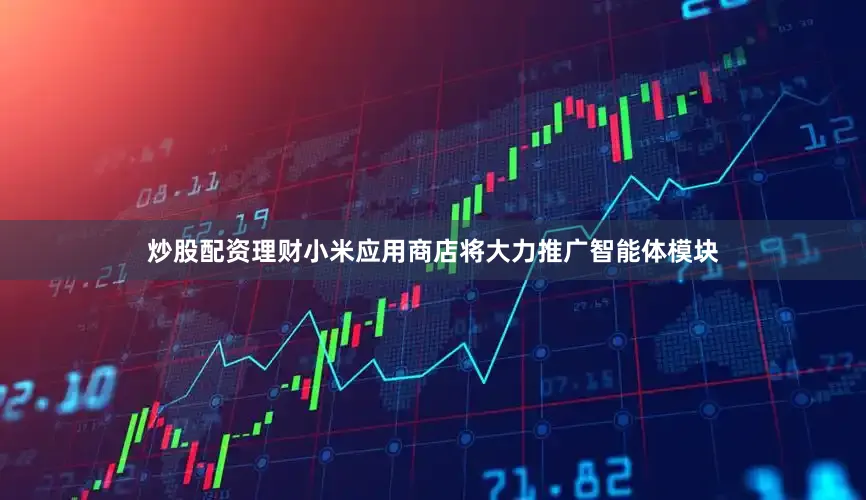 炒股配资理财小米应用商店将大力推广智能体模块
