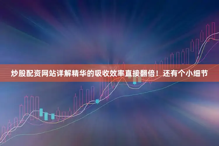 炒股配资网站详解精华的吸收效率直接翻倍！还有个小细节