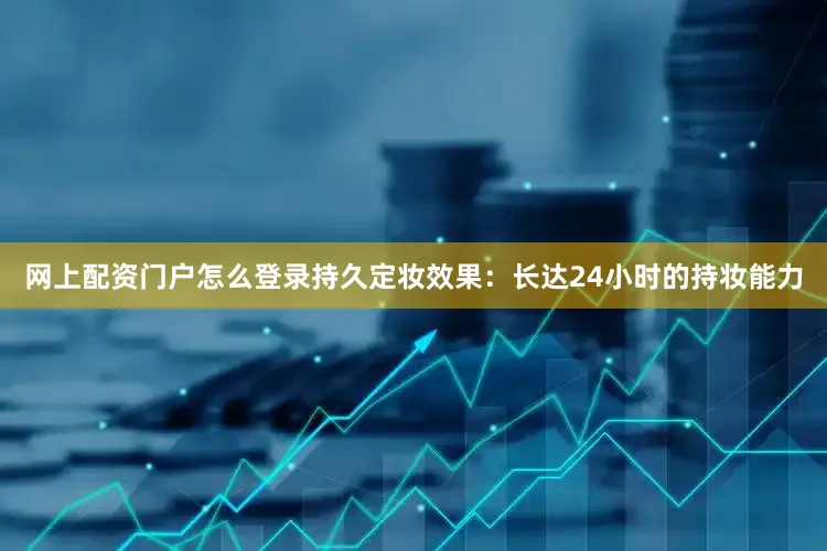 网上配资门户怎么登录持久定妆效果：长达24小时的持妆能力