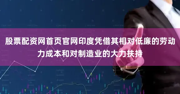 股票配资网首页官网印度凭借其相对低廉的劳动力成本和对制造业的大力扶持