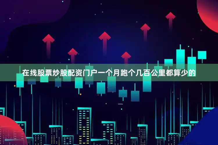 在线股票炒股配资门户一个月跑个几百公里都算少的